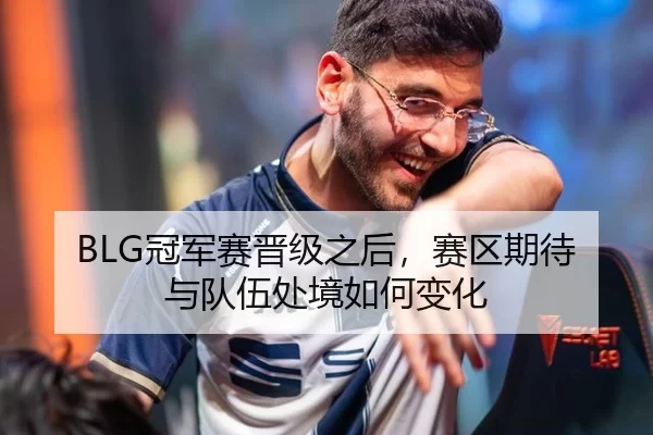 BLG冠军赛晋级之后，赛区期待与队伍处境如何变化
